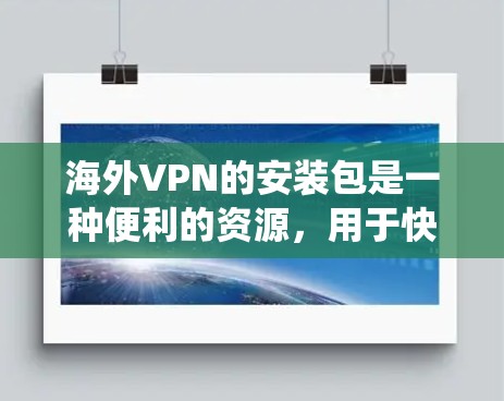 海外VPN的安装包是一种便利的资源,用于快速配置和安装VPN服务,以绕过本地网络限制。以下是关于海外VPN安装包的详细信息 海外VPN的安装包是一种便利的资源,用于快速配置和安装VPN服务,以绕过本地网络限制。以下是关于海外VPN安装包的详细信息