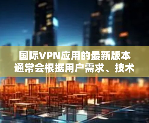 国际VPN应用的最新版本通常会根据用户需求、技术发展和安全性要求进行优化和更新。以下是一些国际知名的VPN服务提供商,建议您使用它们的最新版本