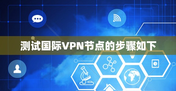 测试国际VPN节点的步骤如下 测试国际VPN节点的步骤如下