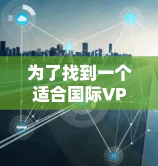 为了找到一个适合国际VPN测速的软件,可以按照以下步骤进行 为了找到一个适合国际VPN测速的软件,可以按照以下步骤进行