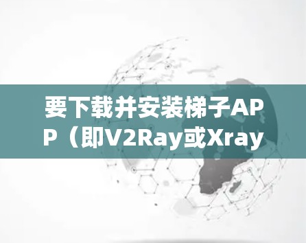 要下载并安装梯子APP(即V2Ray或Xray)您可以按照以下步骤操作 要下载并安装梯子APP(即V2Ray或Xray)您可以按照以下步骤操作