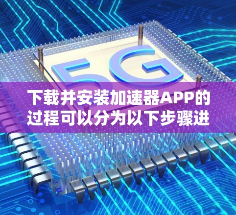 下载并安装加速器APP的过程可以分为以下步骤进行,以确保顺利完成并安全使用 下载并安装加速器APP的过程可以分为以下步骤进行,以确保顺利完成并安全使用
