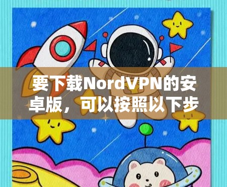 要下载NordVPN的安卓版,可以按照以下步骤操作 要下载NordVPN的安卓版,可以按照以下步骤操作