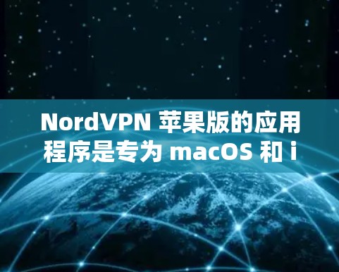 NordVPN 苹果版的应用程序是专为 macOS 和 iOS 设计的,用户可以通过以下步骤轻松下载和安装