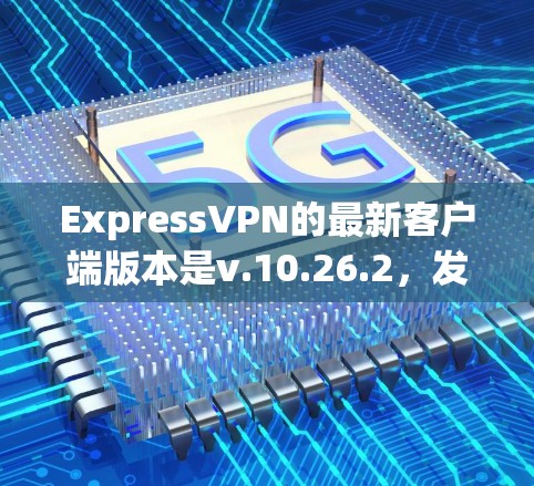ExpressVPN的最新客户端版本是v.10.26.2,发布于2023年12月。以下是对该版本的详细分析和建议