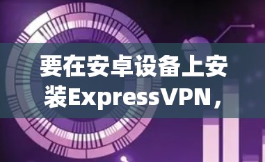 要在安卓设备上安装ExpressVPN,以下是详细的步骤指南 要在安卓设备上安装ExpressVPN,以下是详细的步骤指南