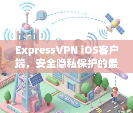 ExpressVPN iOS客户端,安全隐私保护的最佳选择