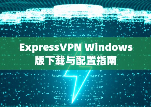 ExpressVPN Windows版下载与配置指南 ExpressVPN Windows版下载与配置指南