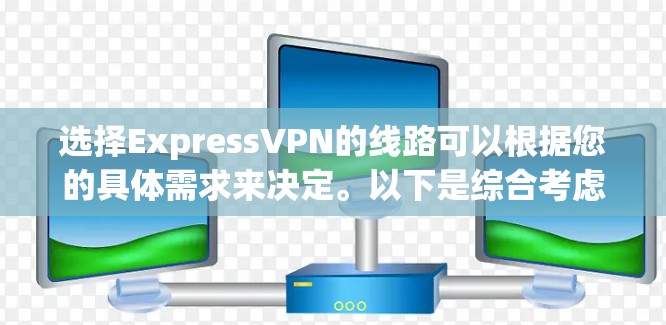 选择ExpressVPN的线路可以根据您的具体需求来决定。以下是综合考虑后的建议 选择ExpressVPN的线路可以根据您的具体需求来决定。以下是综合考虑后的建议