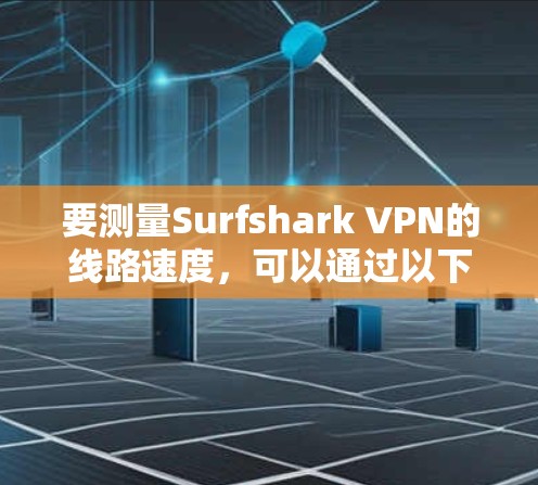 要测量Surfshark VPN的线路速度,可以通过以下步骤进行 要测量Surfshark VPN的线路速度,可以通过以下步骤进行
