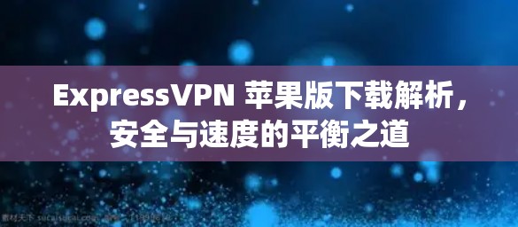 ExpressVPN 苹果版下载解析,安全与速度的平衡之道 ExpressVPN 苹果版下载解析,安全与速度的平衡之道