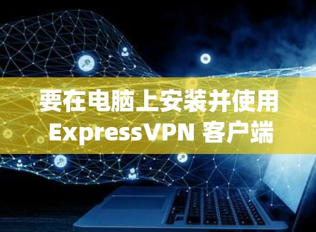 要在电脑上安装并使用 ExpressVPN 客户端,您可以按照以下步骤操作 要在电脑上安装并使用 ExpressVPN 客户端,您可以按照以下步骤操作