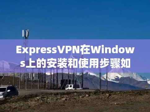 ExpressVPN在Windows上的安装和使用步骤如下 ExpressVPN在Windows上的安装和使用步骤如下