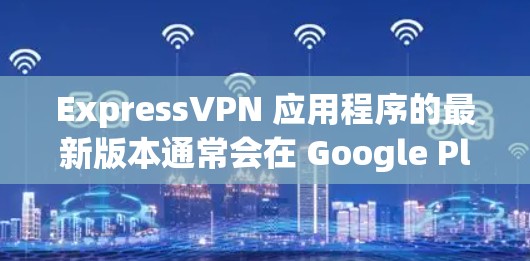 ExpressVPN 应用程序的最新版本通常会在 Google Play Store 或 Apple App Store 中显示最新的更新版本号和发布日期。为获取最新版本,请按照以下步骤操作