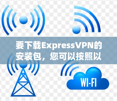 要下载ExpressVPN的安装包,您可以按照以下步骤操作 要下载ExpressVPN的安装包,您可以按照以下步骤操作