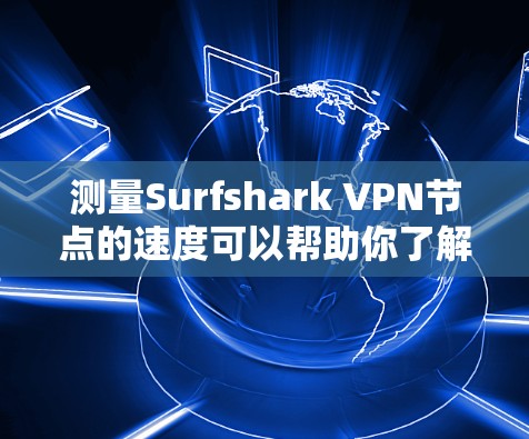 测量Surfshark VPN节点的速度可以帮助你了解其性能和稳定性。以下是一些措施和工具,可以帮助你测试Surfshark VPN节点的速度