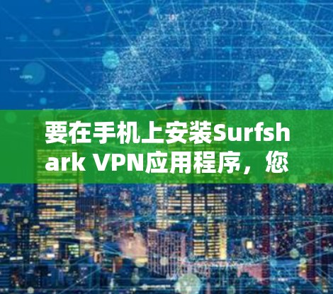 要在手机上安装Surfshark VPN应用程序，您可以按照以下步骤操作