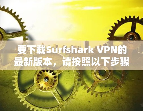 要下载Surfshark VPN的最新版本，请按照以下步骤操作