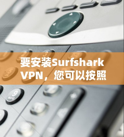 要安装Surfshark VPN，您可以按照以下步骤操作