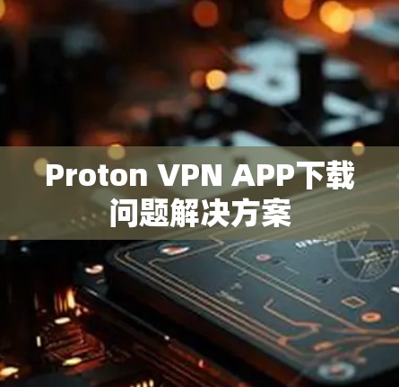 Proton VPN APP下载问题解决方案 Proton VPN APP下载问题解决方案