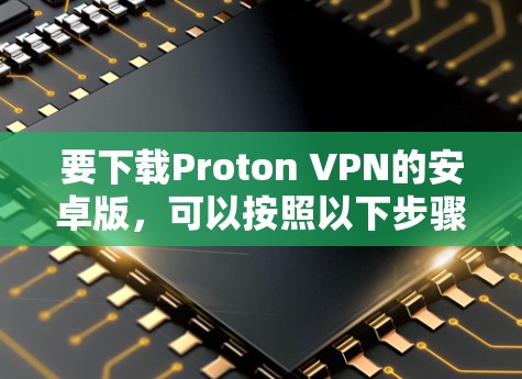 要下载Proton VPN的安卓版,可以按照以下步骤操作 要下载Proton VPN的安卓版,可以按照以下步骤操作