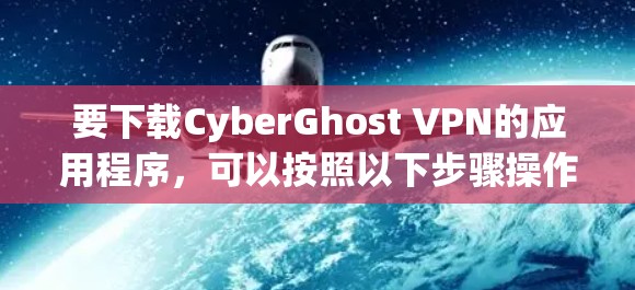 要下载CyberGhost VPN的应用程序,可以按照以下步骤操作