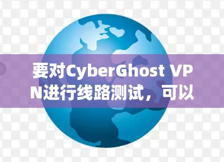 要对CyberGhost VPN进行线路测试,可以按照以下步骤进行