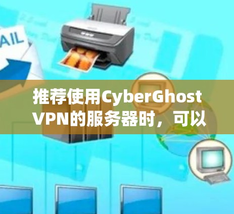 推荐使用CyberGhost VPN的服务器时,可以根据用户的位置和需求进行选择。以下是一些建议 推荐使用CyberGhost VPN的服务器时,可以根据用户的位置和需求进行选择。以下是一些建议