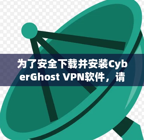 为了安全下载并安装CyberGhost VPN软件,请按照以下步骤操作
