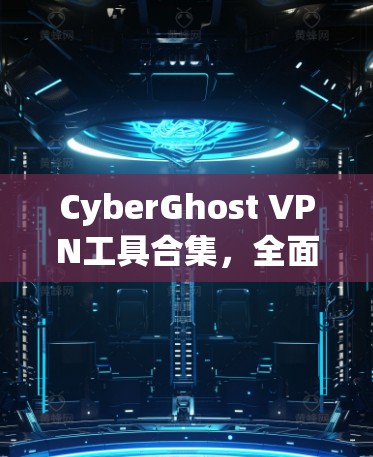 CyberGhost VPN工具合集,全面的网络安全解决方案
