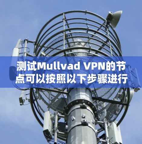 测试Mullvad VPN的节点可以按照以下步骤进行 测试Mullvad VPN的节点可以按照以下步骤进行