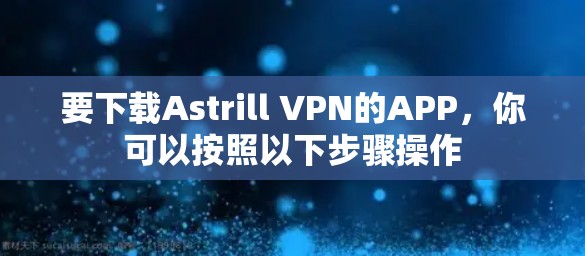要下载Astrill VPN的APP,你可以按照以下步骤操作