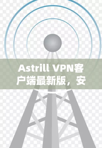 Astrill VPN客户端最新版,安全隐私保护与高速稳定连接 Astrill VPN客户端最新版,安全隐私保护与高速稳定连接