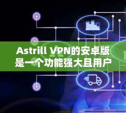 Astrill VPN的安卓版是一个功能强大且用户友好的选择,适合需要保护隐私和安全的用户。以下是对其安卓版的详细分析