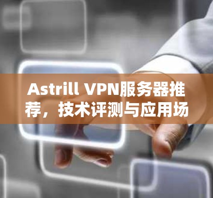 Astrill VPN服务器推荐,技术评测与应用场景分析 Astrill VPN服务器推荐,技术评测与应用场景分析