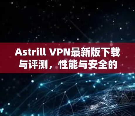 Astrill VPN最新版下载与评测，性能与安全的平衡