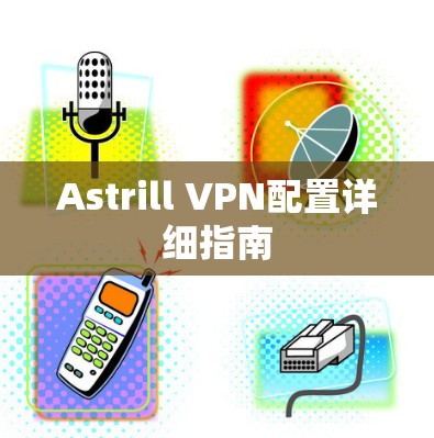 Astrill VPN配置详细指南 Astrill VPN配置详细指南