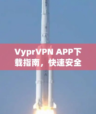 VyprVPN APP下载指南,快速安全上网 VyprVPN APP下载指南,快速安全上网