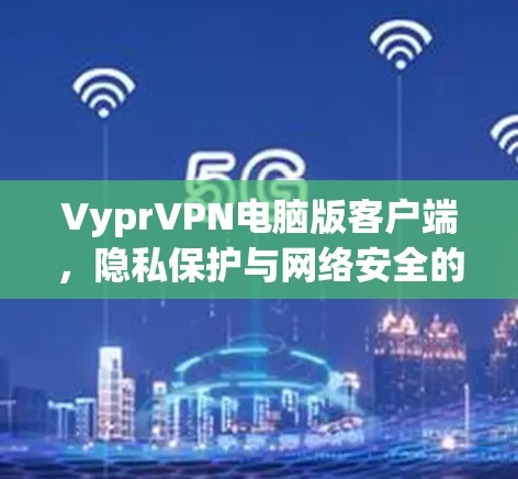 VyprVPN电脑版客户端,隐私保护与网络安全的高效解决方案 VyprVPN电脑版客户端,隐私保护与网络安全的高效解决方案