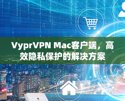 VyprVPN Mac客户端，高效隐私保护的解决方案