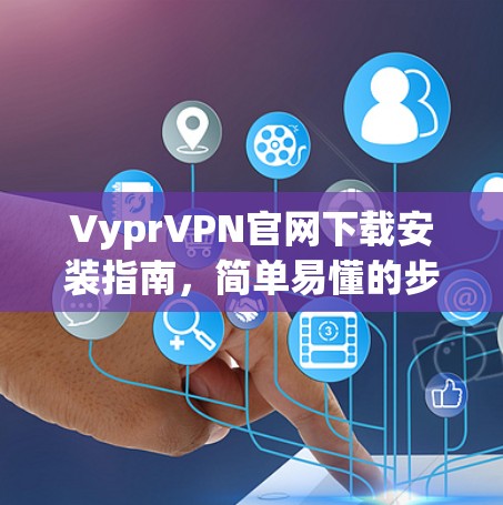 VyprVPN官网下载安装指南,简单易懂的步骤指南 VyprVPN官网下载安装指南,简单易懂的步骤指南