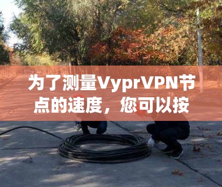为了测量VyprVPN节点的速度,您可以按照以下步骤进行 为了测量VyprVPN节点的速度,您可以按照以下步骤进行