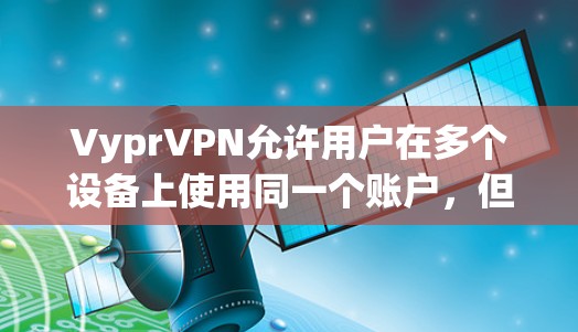 VyprVPN允许用户在多个设备上使用同一个账户,但由于其使用零知识认证技术,通常每个账户可能有设备数量限制。以下是关于VyprVPN多设备连接的详细指南 VyprVPN允许用户在多个设备上使用同一个账户,但由于其使用零知识认证技术,通常每个账户可能有设备数量限制。以下是关于VyprVPN多设备连接的详细指南
