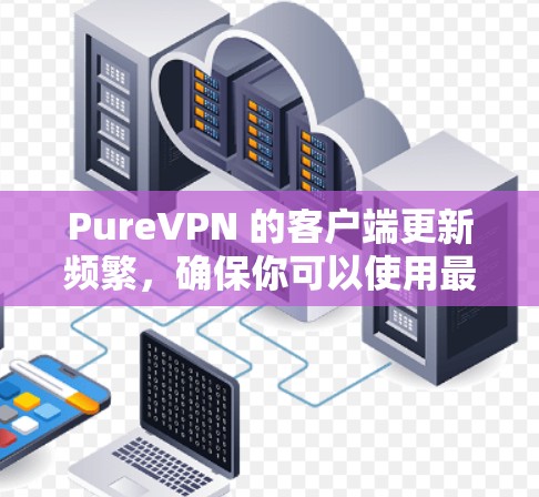 PureVPN 的客户端更新频繁,确保你可以使用最新的功能和最佳的连接速度。以下是获取最新版本的步骤 PureVPN 的客户端更新频繁,确保你可以使用最新的功能和最佳的连接速度。以下是获取最新版本的步骤