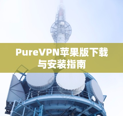 PureVPN苹果版下载与安装指南 PureVPN苹果版下载与安装指南