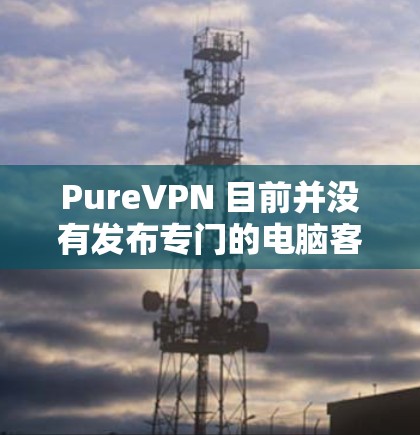 PureVPN 目前并没有发布专门的电脑客户端,主要提供的是移动端应用和通过其官方网站或第三方工具的网页访问服务。如果你需要在电脑上使用 PureVPN,通常需要通过网页客户端或其他兼容方式来连接 PureVPN 目前并没有发布专门的电脑客户端,主要提供的是移动端应用和通过其官方网站或第三方工具的网页访问服务。如果你需要在电脑上使用 PureVPN,通常需要通过网页客户端或其他兼容方式来连接