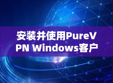 安装并使用PureVPN Windows客户端的步骤如下