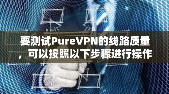 要测试PureVPN的线路质量,可以按照以下步骤进行操作