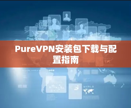 PureVPN安装包下载与配置指南