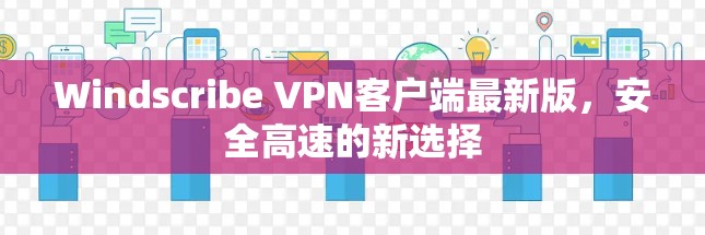 Windscribe VPN客户端最新版,安全高速的新选择 Windscribe VPN客户端最新版,安全高速的新选择